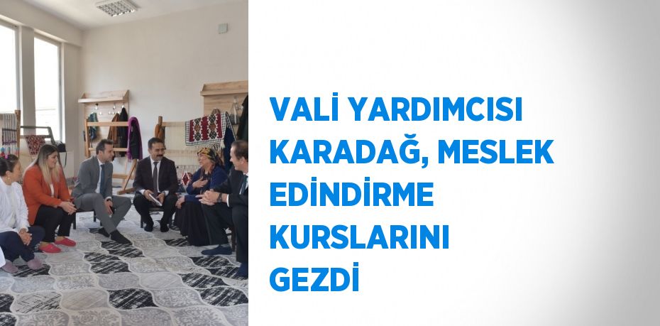 VALİ YARDIMCISI KARADAĞ, MESLEK EDİNDİRME KURSLARINI GEZDİ