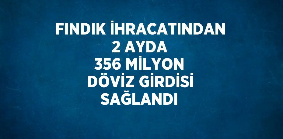 FINDIK İHRACATINDAN 2 AYDA 356 MİLYON DÖVİZ GİRDİSİ SAĞLANDI