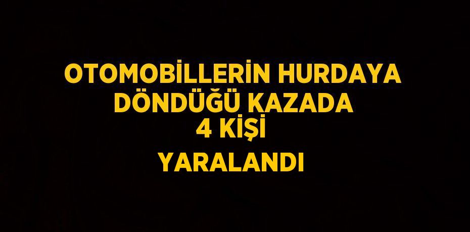 OTOMOBİLLERİN HURDAYA DÖNDÜĞÜ KAZADA 4 KİŞİ YARALANDI
