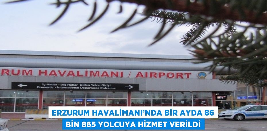 ERZURUM HAVALİMANI’NDA BİR AYDA 86 BİN 865 YOLCUYA HİZMET VERİLDİ