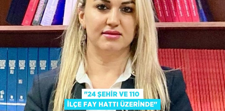 "24 ŞEHİR VE 110 İLÇE FAY HATTI ÜZERİNDE"
