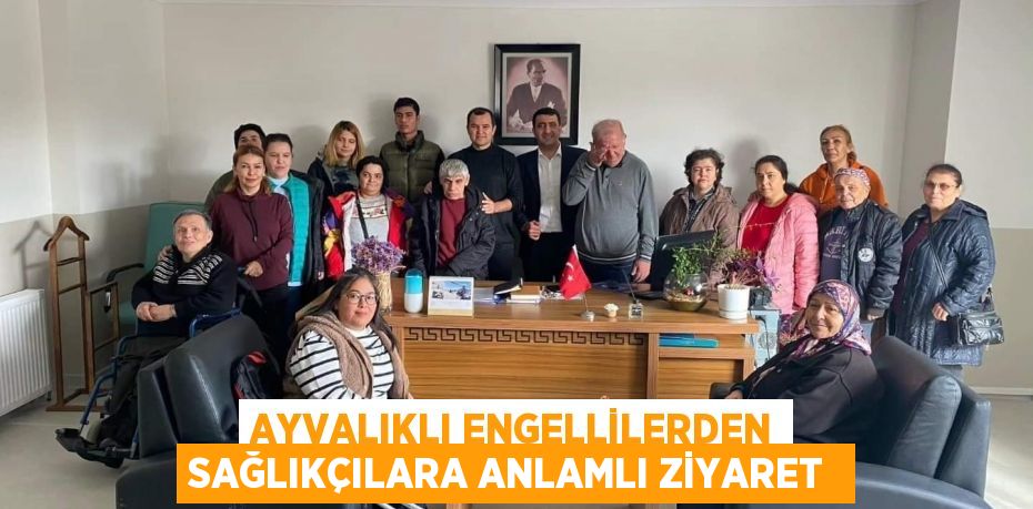 Ayvalıklı engellilerden sağlıkçılara anlamlı ziyaret 