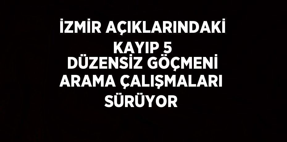 İZMİR AÇIKLARINDAKİ KAYIP 5 DÜZENSİZ GÖÇMENİ ARAMA ÇALIŞMALARI SÜRÜYOR