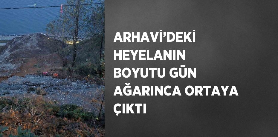 ARHAVİ’DEKİ HEYELANIN BOYUTU GÜN AĞARINCA ORTAYA ÇIKTI