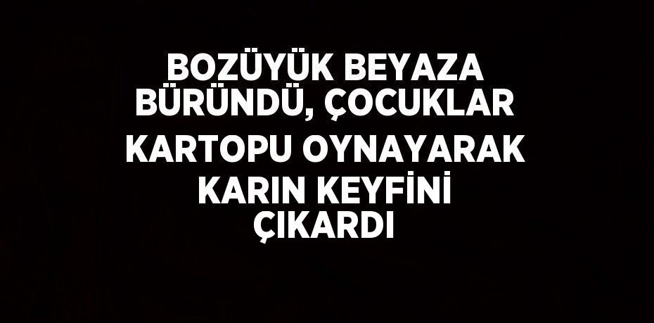 BOZÜYÜK BEYAZA BÜRÜNDÜ, ÇOCUKLAR KARTOPU OYNAYARAK KARIN KEYFİNİ ÇIKARDI