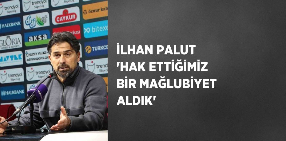 İLHAN PALUT 'HAK ETTİĞİMİZ BİR MAĞLUBİYET ALDIK'