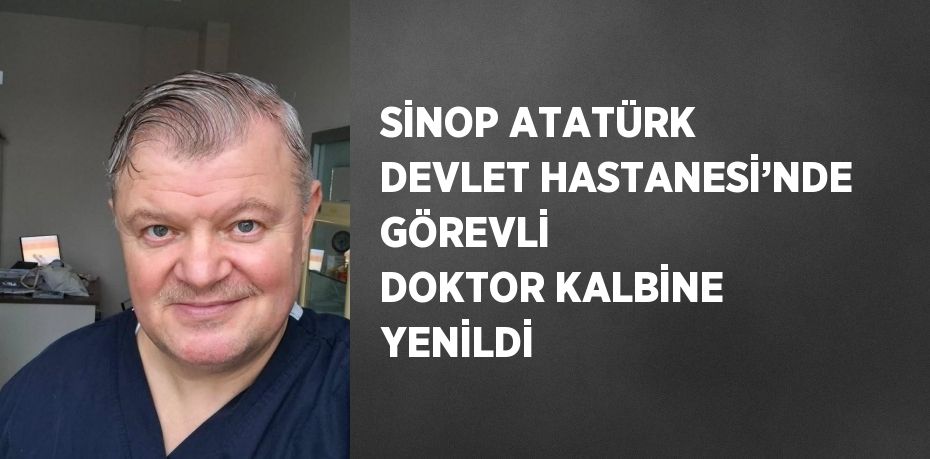 SİNOP ATATÜRK DEVLET HASTANESİ’NDE GÖREVLİ DOKTOR KALBİNE YENİLDİ