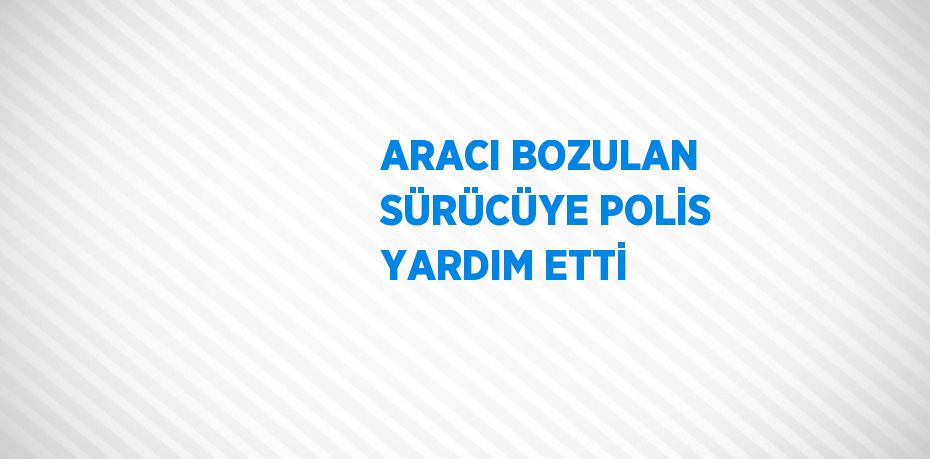 ARACI BOZULAN SÜRÜCÜYE POLİS YARDIM ETTİ