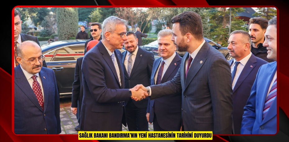 SAĞLIK BAKANI BANDIRMA’NIN YENİ HASTANESİNİN TARİHİNİ DUYURDU
