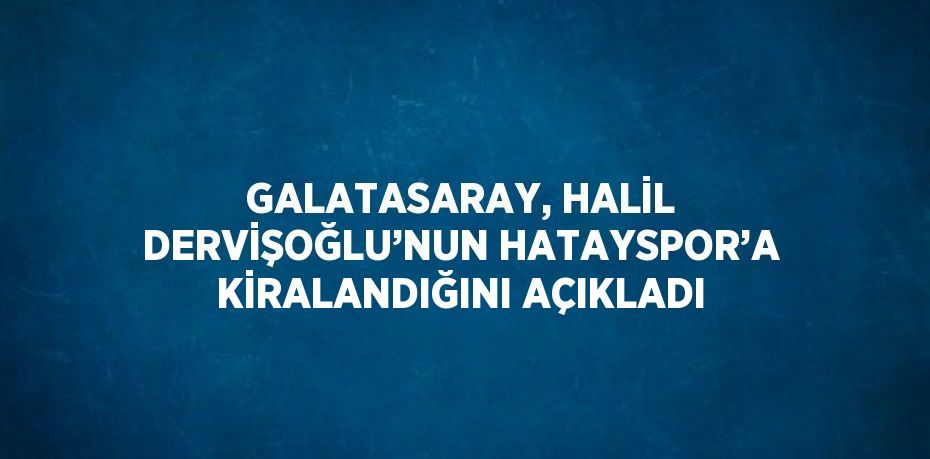 GALATASARAY, HALİL DERVİŞOĞLU’NUN HATAYSPOR’A KİRALANDIĞINI AÇIKLADI