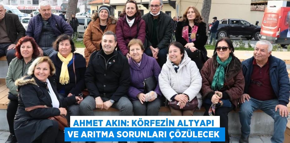 AHMET AKIN: KÖRFEZİN ALTYAPI VE ARITMA SORUNLARI ÇÖZÜLECEK