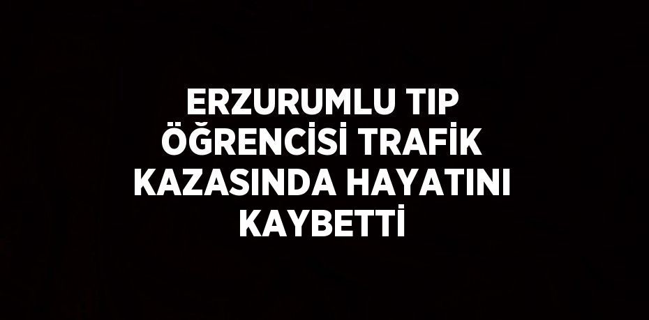 ERZURUMLU TIP ÖĞRENCİSİ TRAFİK KAZASINDA HAYATINI KAYBETTİ