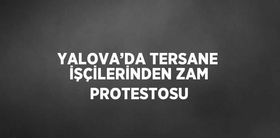 YALOVA’DA TERSANE İŞÇİLERİNDEN ZAM PROTESTOSU