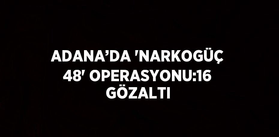 ADANA’DA 'NARKOGÜÇ 48' OPERASYONU:16 GÖZALTI