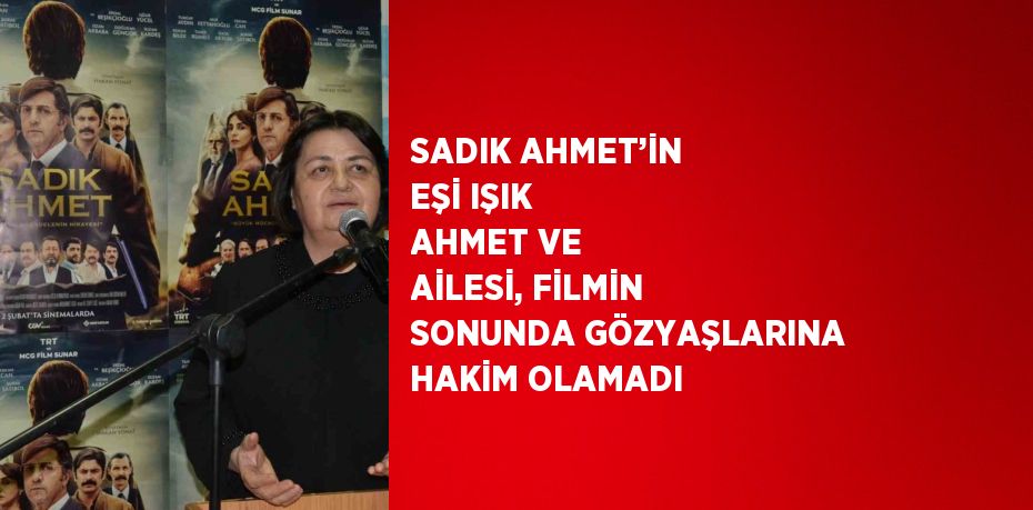 SADIK AHMET’İN EŞİ IŞIK AHMET VE AİLESİ, FİLMİN SONUNDA GÖZYAŞLARINA HAKİM OLAMADI