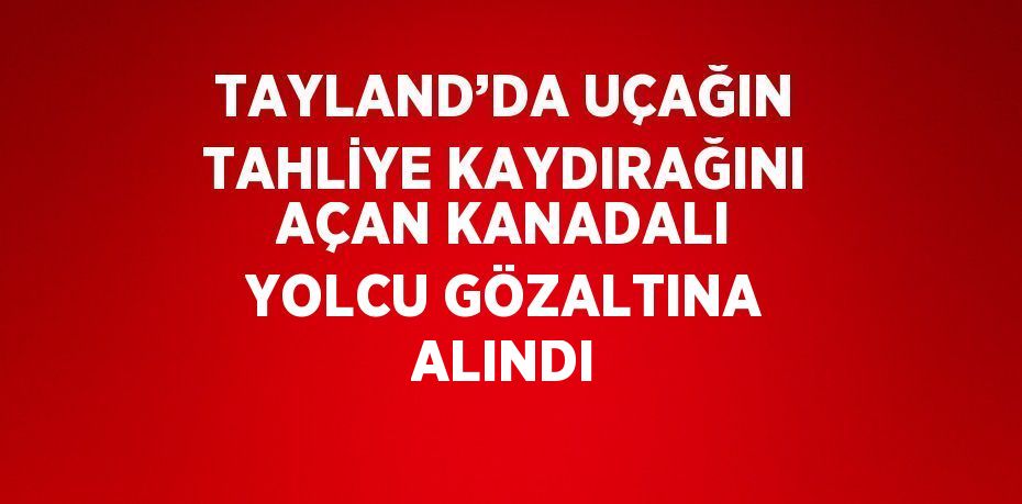 TAYLAND’DA UÇAĞIN TAHLİYE KAYDIRAĞINI AÇAN KANADALI YOLCU GÖZALTINA ALINDI