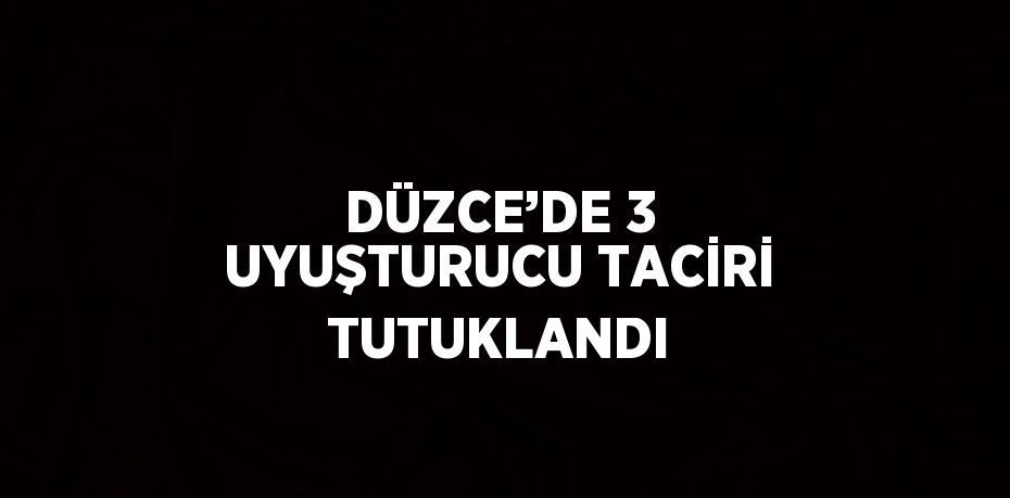DÜZCE’DE 3 UYUŞTURUCU TACİRİ TUTUKLANDI