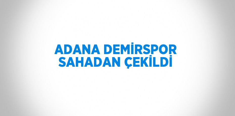 ADANA DEMİRSPOR SAHADAN ÇEKİLDİ