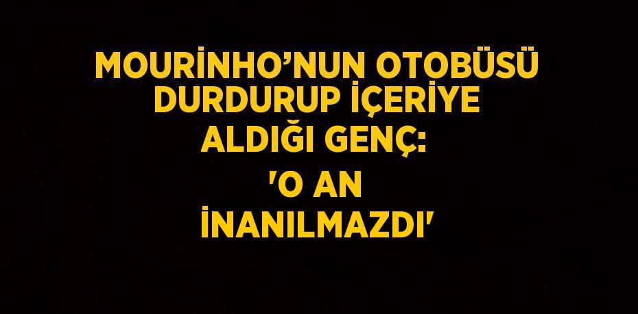 MOURİNHO’NUN OTOBÜSÜ DURDURUP İÇERİYE ALDIĞI GENÇ: 'O AN İNANILMAZDI'