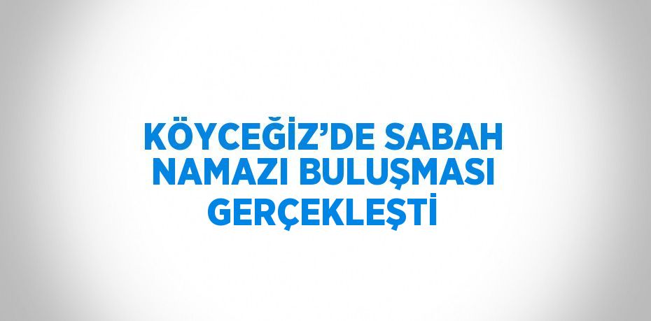 KÖYCEĞİZ’DE SABAH NAMAZI BULUŞMASI GERÇEKLEŞTİ