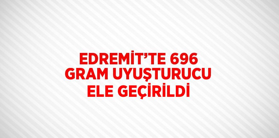 EDREMİT’TE 696 GRAM UYUŞTURUCU ELE GEÇİRİLDİ