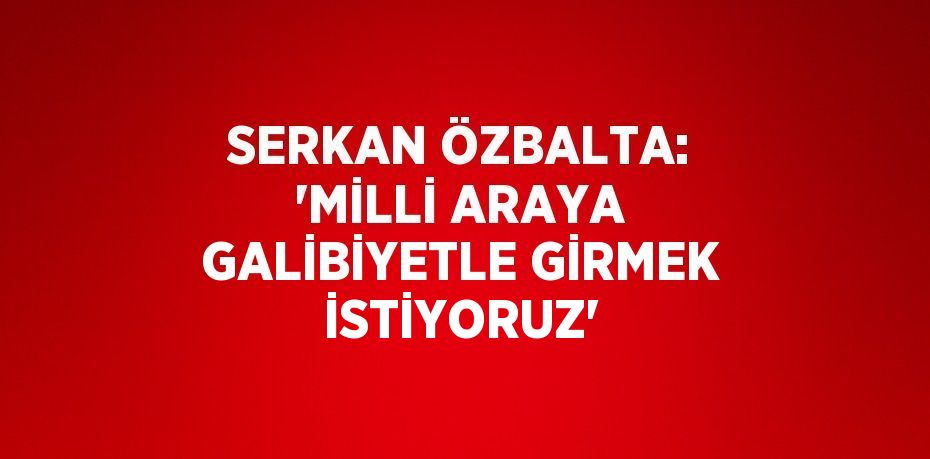 SERKAN ÖZBALTA: 'MİLLİ ARAYA GALİBİYETLE GİRMEK İSTİYORUZ'