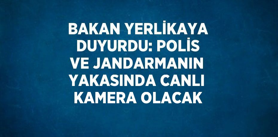 BAKAN YERLİKAYA DUYURDU: POLİS VE JANDARMANIN YAKASINDA CANLI KAMERA OLACAK