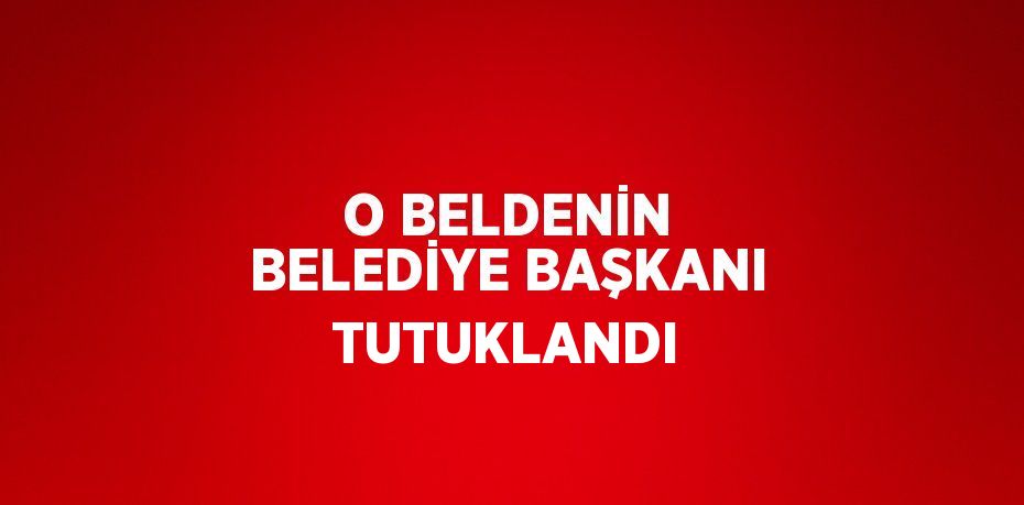 O BELDENİN BELEDİYE BAŞKANI TUTUKLANDI