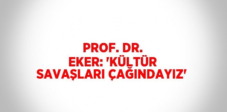 PROF. DR. EKER: 'KÜLTÜR SAVAŞLARI ÇAĞINDAYIZ'