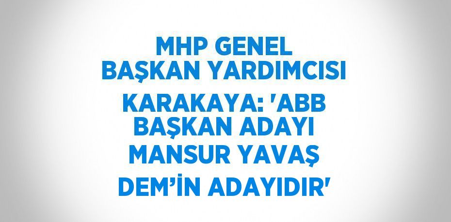 MHP GENEL BAŞKAN YARDIMCISI KARAKAYA: 'ABB BAŞKAN ADAYI MANSUR YAVAŞ DEM’İN ADAYIDIR'