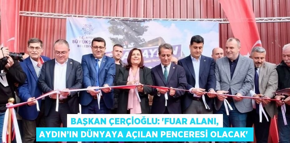 BAŞKAN ÇERÇİOĞLU: 'FUAR ALANI, AYDIN’IN DÜNYAYA AÇILAN PENCERESİ OLACAK'