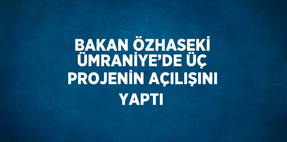 BAKAN ÖZHASEKİ ÜMRANİYE’DE ÜÇ PROJENİN AÇILIŞINI YAPTI