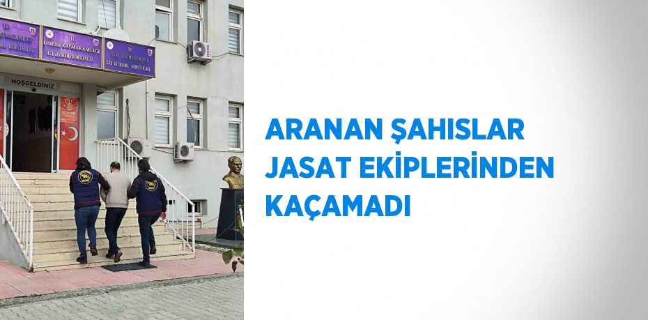 ARANAN ŞAHISLAR JASAT EKİPLERİNDEN KAÇAMADI