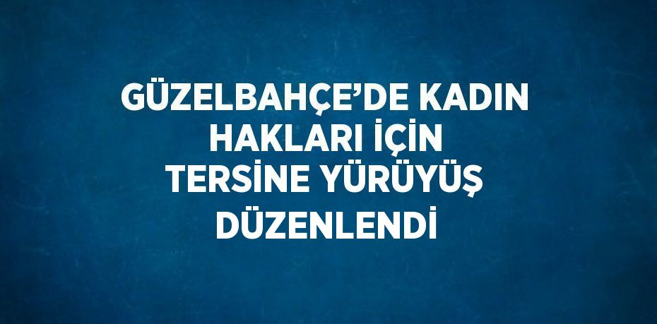GÜZELBAHÇE’DE KADIN HAKLARI İÇİN TERSİNE YÜRÜYÜŞ DÜZENLENDİ