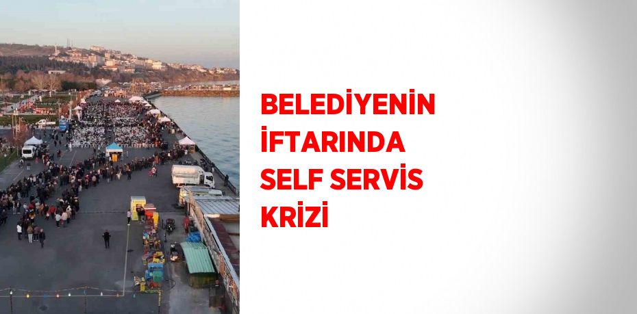 BELEDİYENİN İFTARINDA SELF SERVİS KRİZİ