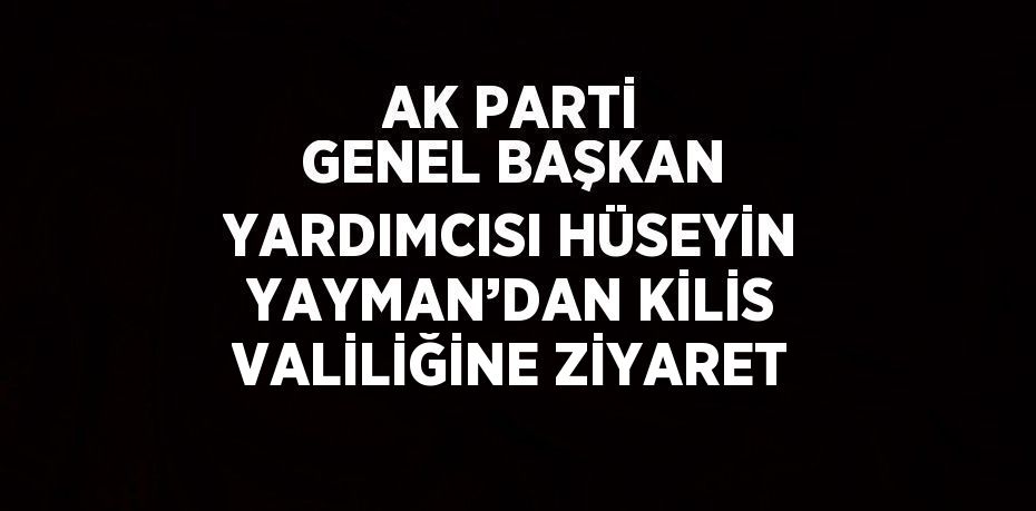 AK PARTİ GENEL BAŞKAN YARDIMCISI HÜSEYİN YAYMAN’DAN KİLİS VALİLİĞİNE ZİYARET