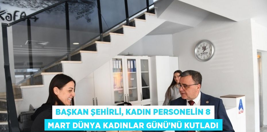 BAŞKAN ŞEHİRLİ, KADIN PERSONELİN 8 MART DÜNYA KADINLAR GÜNÜ’NÜ KUTLADI