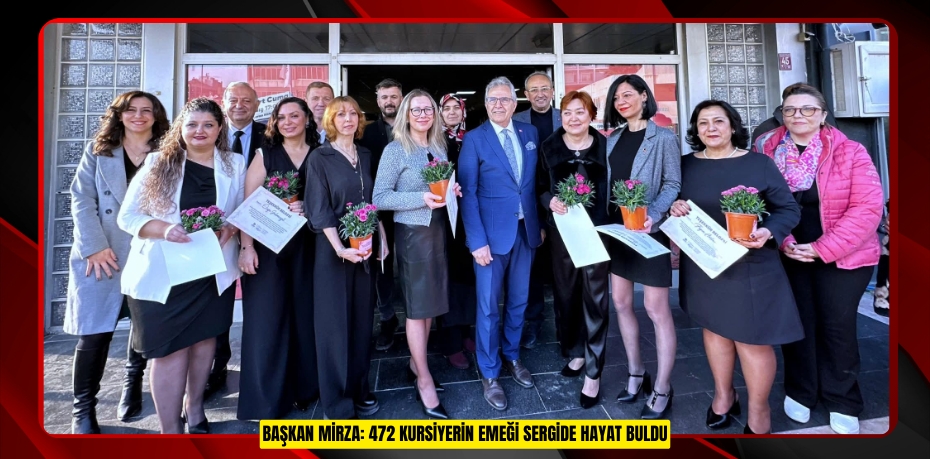 BAŞKAN MİRZA: 472 KURSİYERİN EMEĞİ SERGİDE HAYAT BULDU