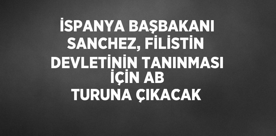 İSPANYA BAŞBAKANI SANCHEZ, FİLİSTİN DEVLETİNİN TANINMASI İÇİN AB TURUNA ÇIKACAK