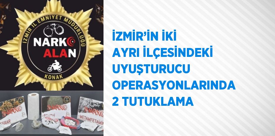 İZMİR’İN İKİ AYRI İLÇESİNDEKİ UYUŞTURUCU OPERASYONLARINDA 2 TUTUKLAMA
