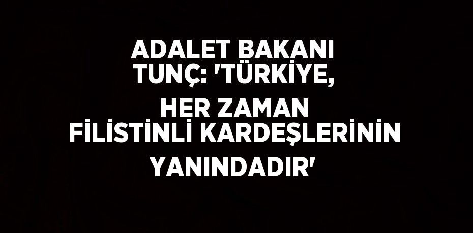 ADALET BAKANI TUNÇ: 'TÜRKİYE, HER ZAMAN FİLİSTİNLİ KARDEŞLERİNİN YANINDADIR'