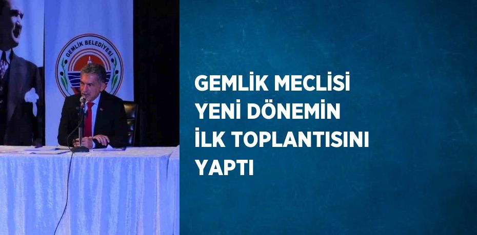 GEMLİK MECLİSİ YENİ DÖNEMİN İLK TOPLANTISINI YAPTI