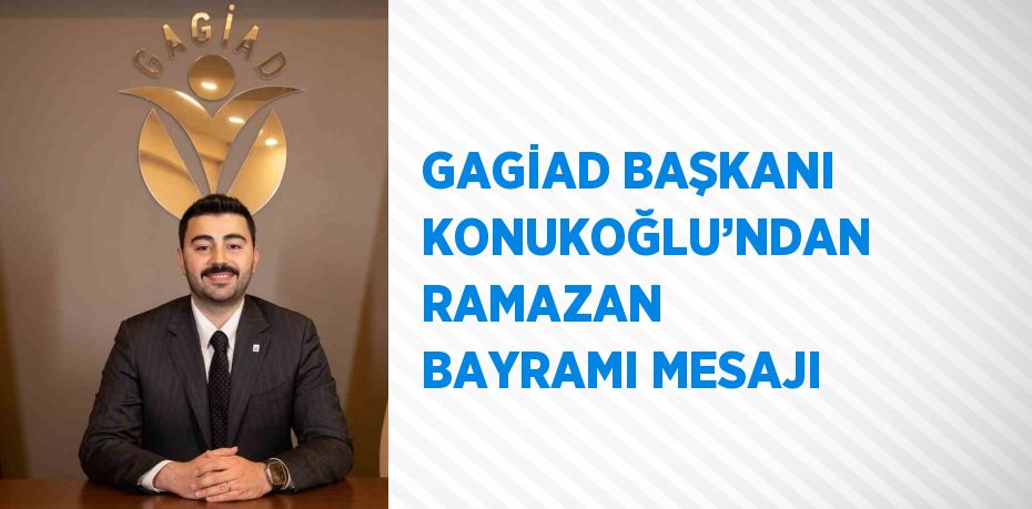 GAGİAD BAŞKANI KONUKOĞLU’NDAN RAMAZAN BAYRAMI MESAJI