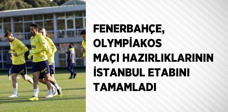 FENERBAHÇE, OLYMPİAKOS MAÇI HAZIRLIKLARININ İSTANBUL ETABINI TAMAMLADI