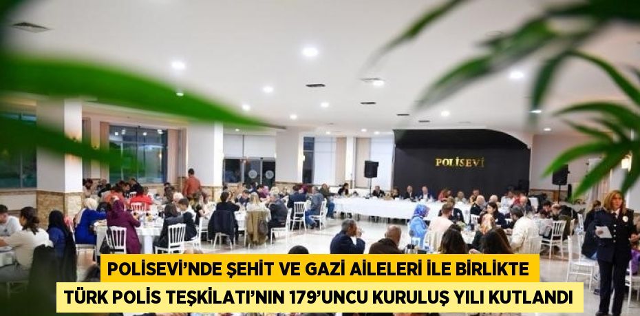 POLİSEVİ’NDE ŞEHİT VE GAZİ AİLELERİ İLE BİRLİKTE TÜRK POLİS TEŞKİLATI’NIN 179’UNCU KURULUŞ YILI KUTLANDI