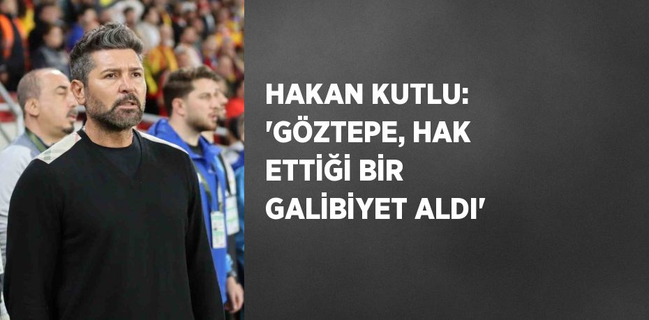HAKAN KUTLU: 'GÖZTEPE, HAK ETTİĞİ BİR GALİBİYET ALDI'