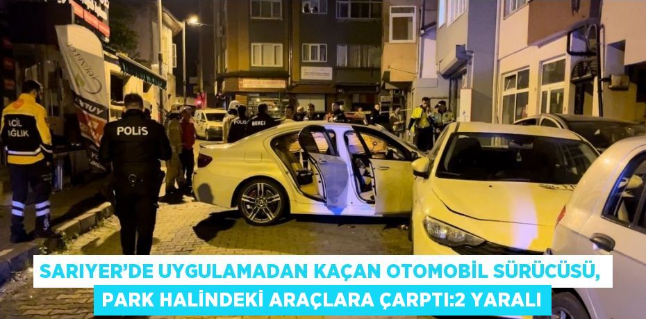 SARIYER’DE UYGULAMADAN KAÇAN OTOMOBİL SÜRÜCÜSÜ, PARK HALİNDEKİ ARAÇLARA ÇARPTI:2 YARALI