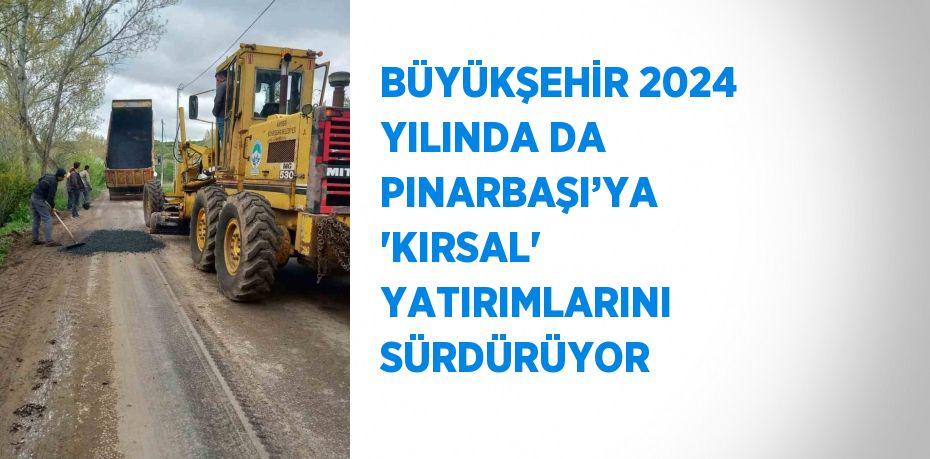 BÜYÜKŞEHİR 2024 YILINDA DA PINARBAŞI’YA 'KIRSAL' YATIRIMLARINI SÜRDÜRÜYOR