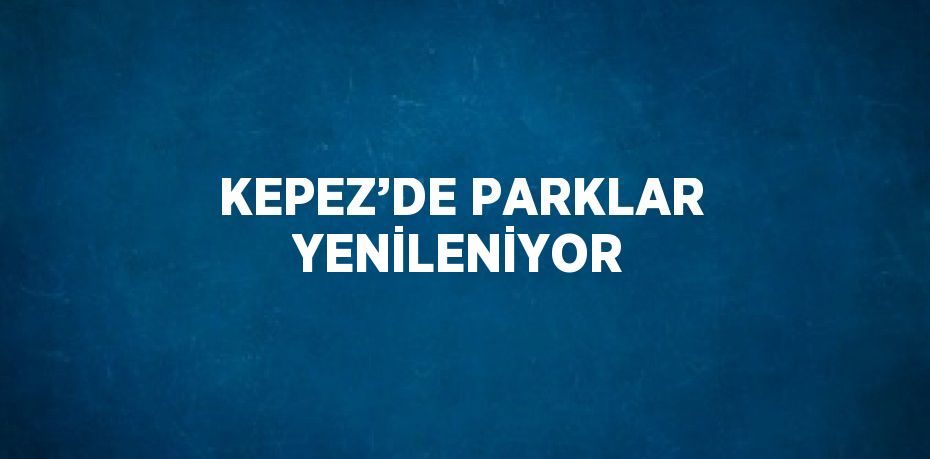 KEPEZ’DE PARKLAR YENİLENİYOR
