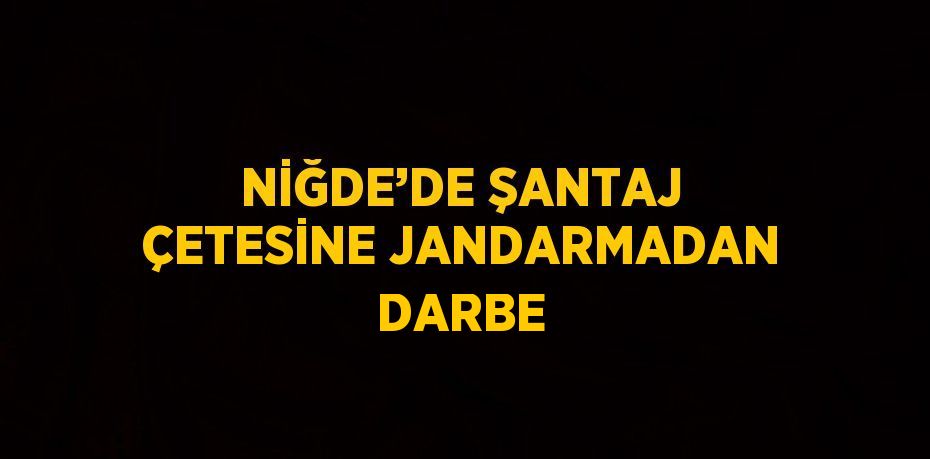 NİĞDE’DE ŞANTAJ ÇETESİNE JANDARMADAN DARBE